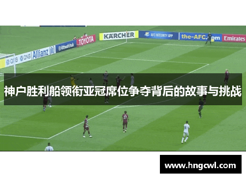 神户胜利船领衔亚冠席位争夺背后的故事与挑战 神户胜利船领衔亚冠席位争夺背后的故事与挑战