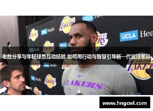 老詹分享与年轻球员互动经验 如何用行动与智慧引导新一代篮球星辰