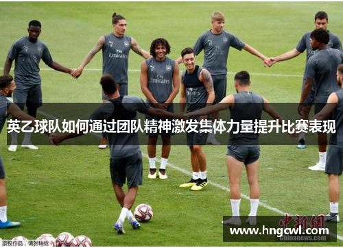 英乙球队如何通过团队精神激发集体力量提升比赛表现 英乙球队如何通过团队精神激发集体力量提升比赛表现