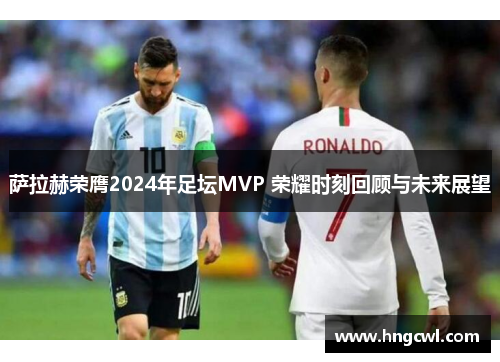 萨拉赫荣膺2024年足坛MVP 荣耀时刻回顾与未来展望 萨拉赫荣膺2024年足坛MVP 荣耀时刻回顾与未来展望