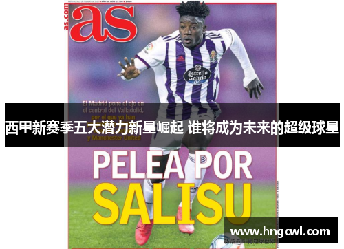 西甲新赛季五大潜力新星崛起 谁将成为未来的超级球星 西甲新赛季五大潜力新星崛起 谁将成为未来的超级球星