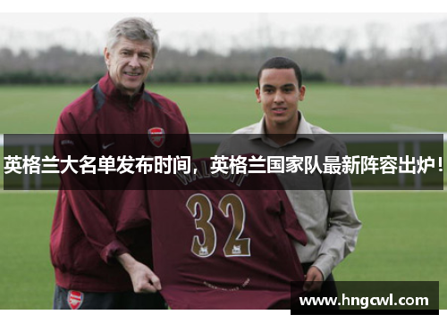 英格兰大名单发布时间，英格兰国家队最新阵容出炉！